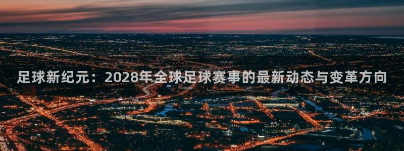 足球新纪元：2028年全球足球赛事的最新动态与变革方向