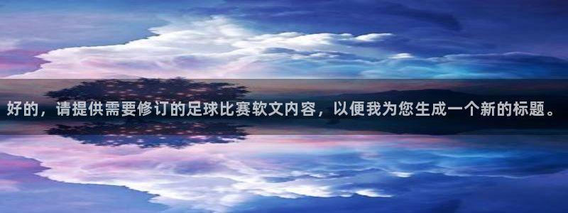 好的，请提供需要修订的足球比赛软文内容，以便我为您生成一个新