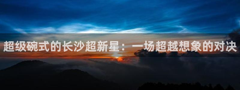 超级碗式的长沙超新星：一场超越想象的对决